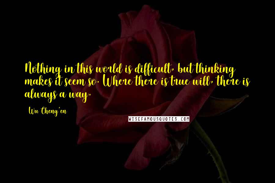 Wu Cheng'en Quotes: Nothing in this world is difficult, but thinking makes it seem so. Where there is true will, there is always a way.