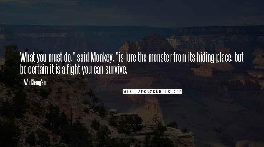 Wu Cheng'en Quotes: What you must do," said Monkey, "is lure the monster from its hiding place, but be certain it is a fight you can survive.