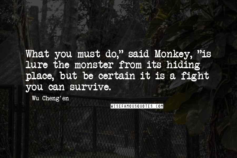 Wu Cheng'en Quotes: What you must do," said Monkey, "is lure the monster from its hiding place, but be certain it is a fight you can survive.