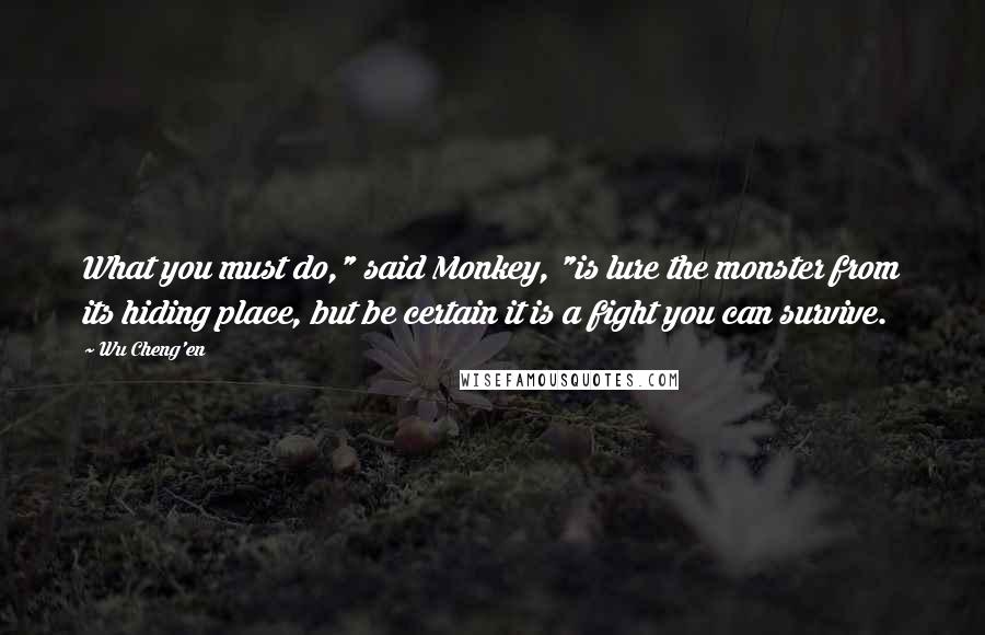 Wu Cheng'en Quotes: What you must do," said Monkey, "is lure the monster from its hiding place, but be certain it is a fight you can survive.