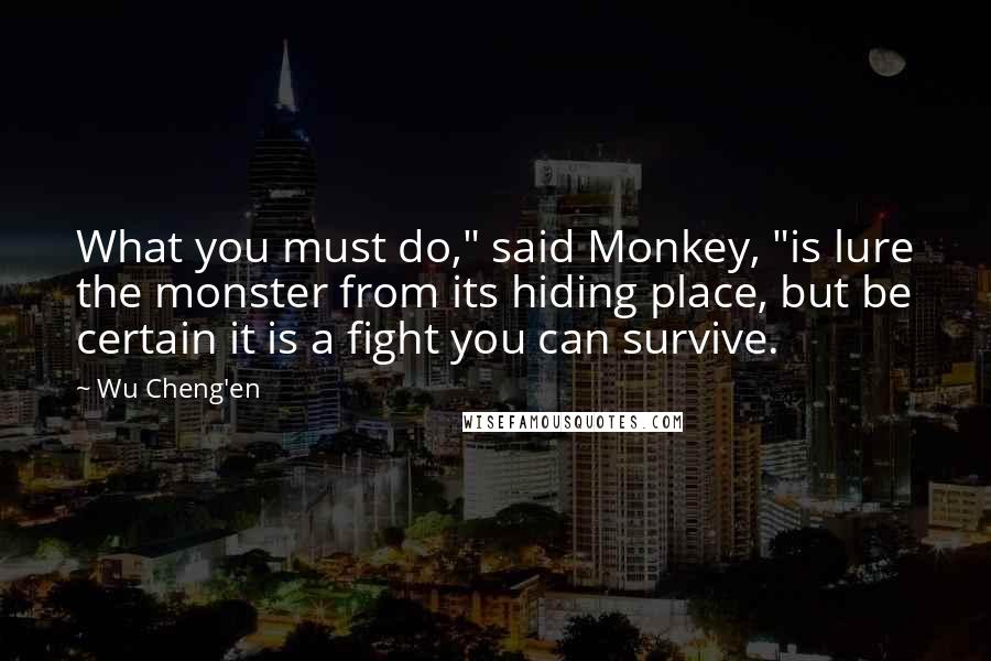 Wu Cheng'en Quotes: What you must do," said Monkey, "is lure the monster from its hiding place, but be certain it is a fight you can survive.