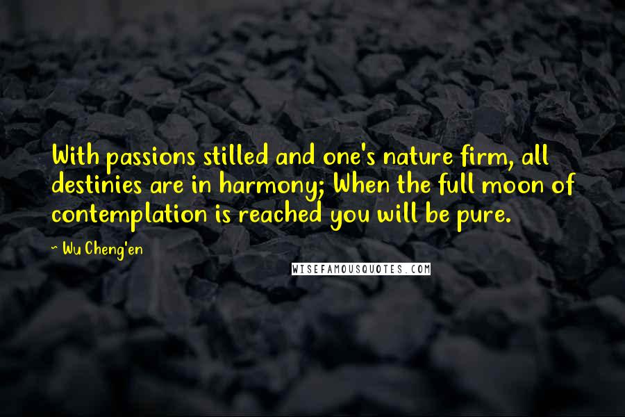 Wu Cheng'en Quotes: With passions stilled and one's nature firm, all destinies are in harmony; When the full moon of contemplation is reached you will be pure.