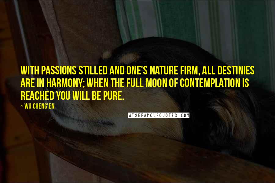Wu Cheng'en Quotes: With passions stilled and one's nature firm, all destinies are in harmony; When the full moon of contemplation is reached you will be pure.