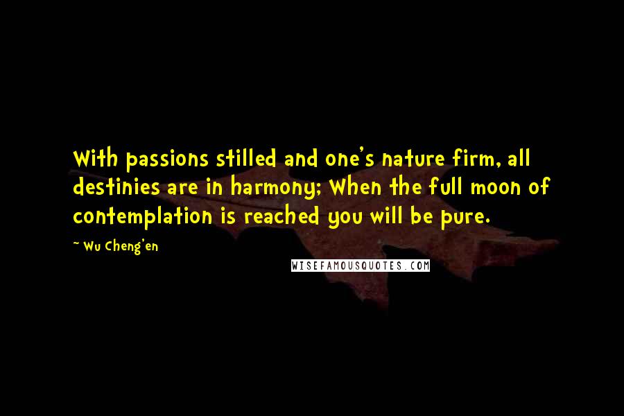 Wu Cheng'en Quotes: With passions stilled and one's nature firm, all destinies are in harmony; When the full moon of contemplation is reached you will be pure.