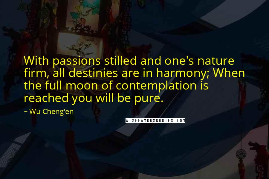 Wu Cheng'en Quotes: With passions stilled and one's nature firm, all destinies are in harmony; When the full moon of contemplation is reached you will be pure.