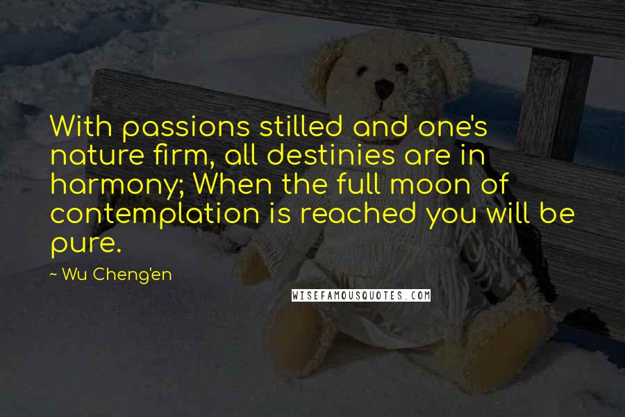 Wu Cheng'en Quotes: With passions stilled and one's nature firm, all destinies are in harmony; When the full moon of contemplation is reached you will be pure.