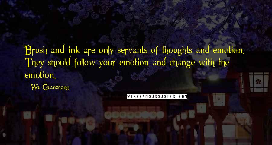 Wu Guanzhong Quotes: Brush and ink are only servants of thoughts and emotion. They should follow your emotion and change with the emotion.