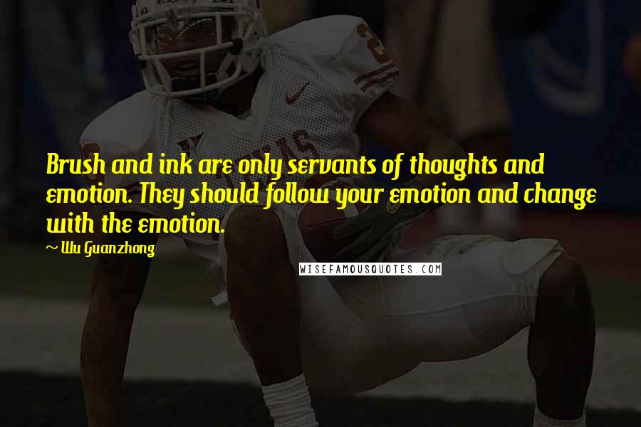 Wu Guanzhong Quotes: Brush and ink are only servants of thoughts and emotion. They should follow your emotion and change with the emotion.