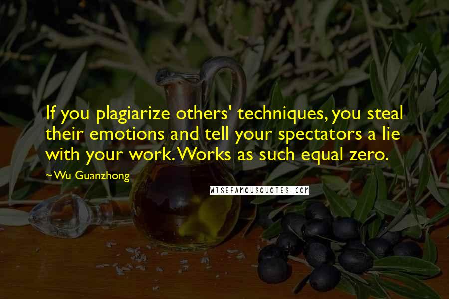 Wu Guanzhong Quotes: If you plagiarize others' techniques, you steal their emotions and tell your spectators a lie with your work. Works as such equal zero.