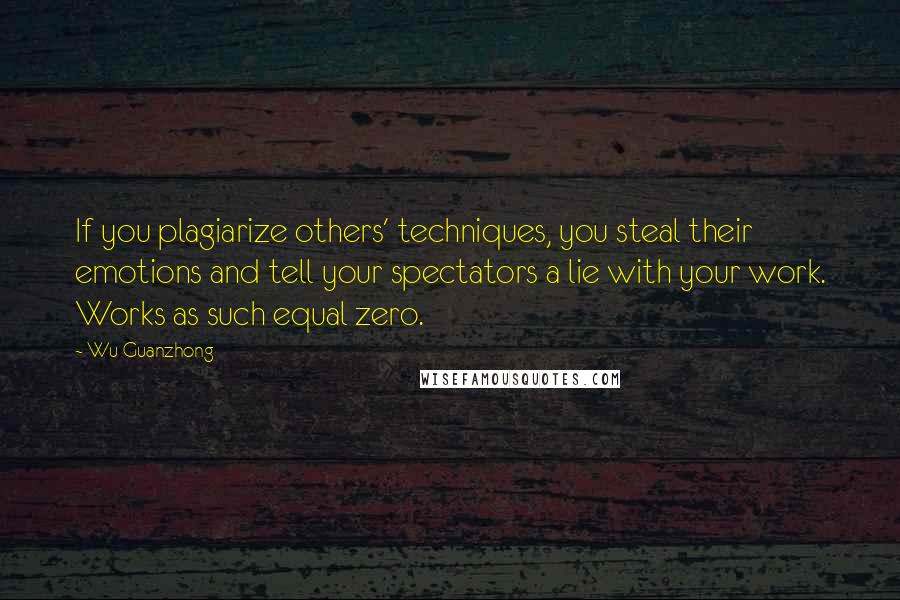 Wu Guanzhong Quotes: If you plagiarize others' techniques, you steal their emotions and tell your spectators a lie with your work. Works as such equal zero.