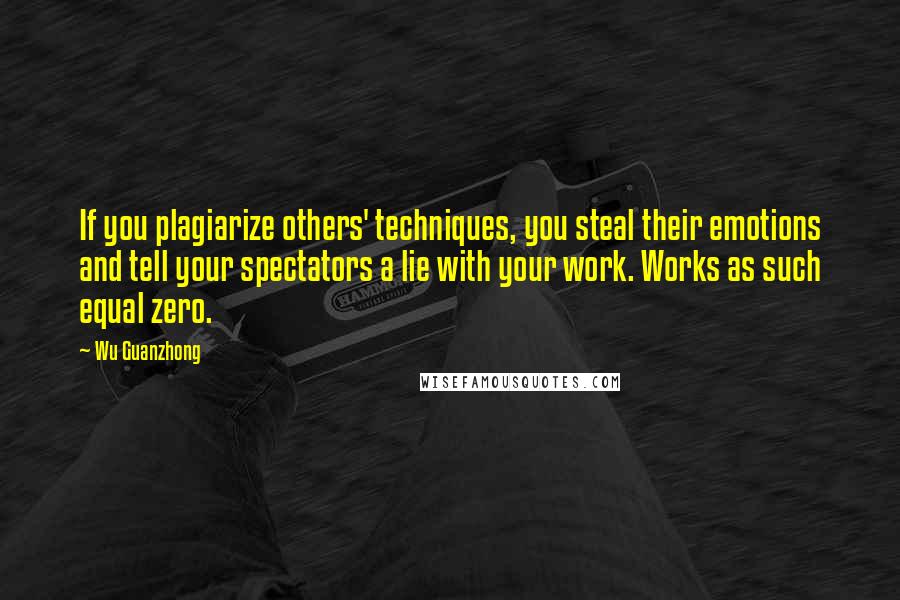 Wu Guanzhong Quotes: If you plagiarize others' techniques, you steal their emotions and tell your spectators a lie with your work. Works as such equal zero.