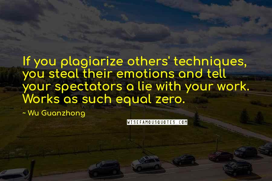 Wu Guanzhong Quotes: If you plagiarize others' techniques, you steal their emotions and tell your spectators a lie with your work. Works as such equal zero.