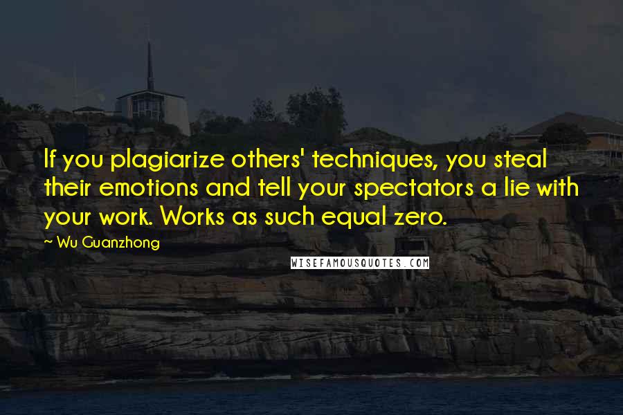 Wu Guanzhong Quotes: If you plagiarize others' techniques, you steal their emotions and tell your spectators a lie with your work. Works as such equal zero.