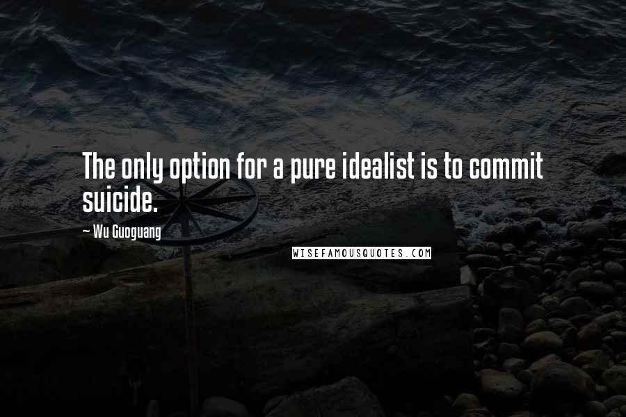 Wu Guoguang Quotes: The only option for a pure idealist is to commit suicide.