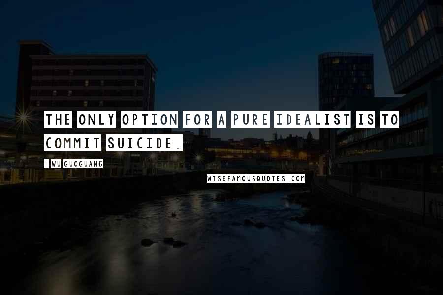 Wu Guoguang Quotes: The only option for a pure idealist is to commit suicide.