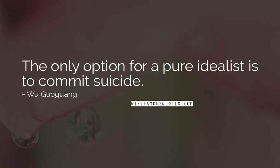 Wu Guoguang Quotes: The only option for a pure idealist is to commit suicide.