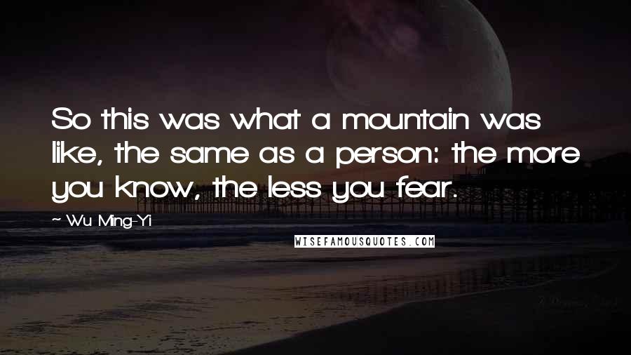 Wu Ming-Yi Quotes: So this was what a mountain was like, the same as a person: the more you know, the less you fear.