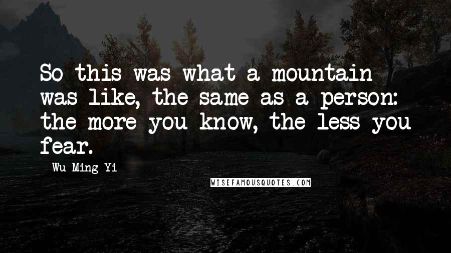 Wu Ming-Yi Quotes: So this was what a mountain was like, the same as a person: the more you know, the less you fear.