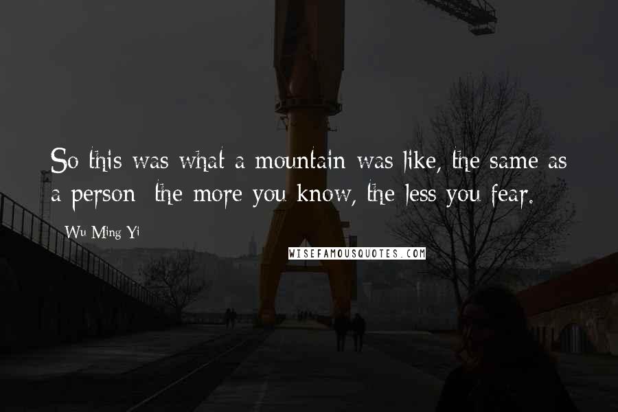 Wu Ming-Yi Quotes: So this was what a mountain was like, the same as a person: the more you know, the less you fear.