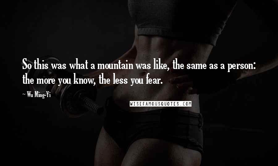 Wu Ming-Yi Quotes: So this was what a mountain was like, the same as a person: the more you know, the less you fear.