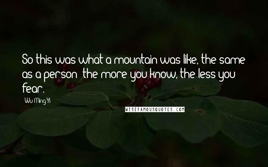 Wu Ming-Yi Quotes: So this was what a mountain was like, the same as a person: the more you know, the less you fear.