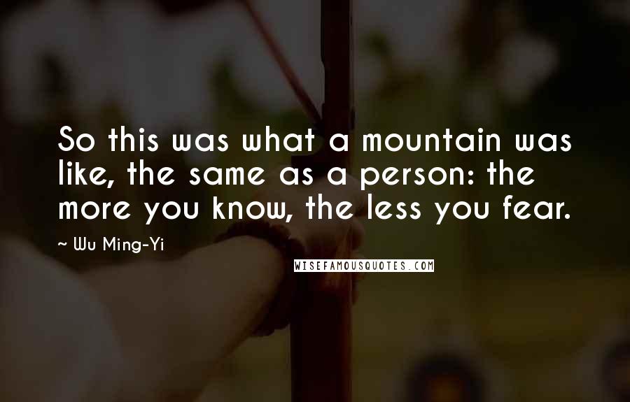 Wu Ming-Yi Quotes: So this was what a mountain was like, the same as a person: the more you know, the less you fear.