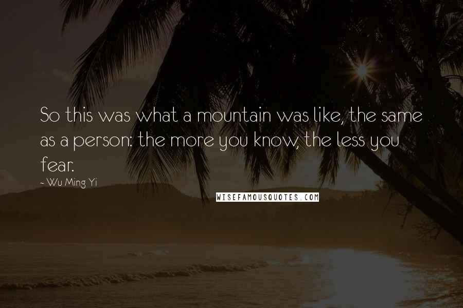 Wu Ming-Yi Quotes: So this was what a mountain was like, the same as a person: the more you know, the less you fear.