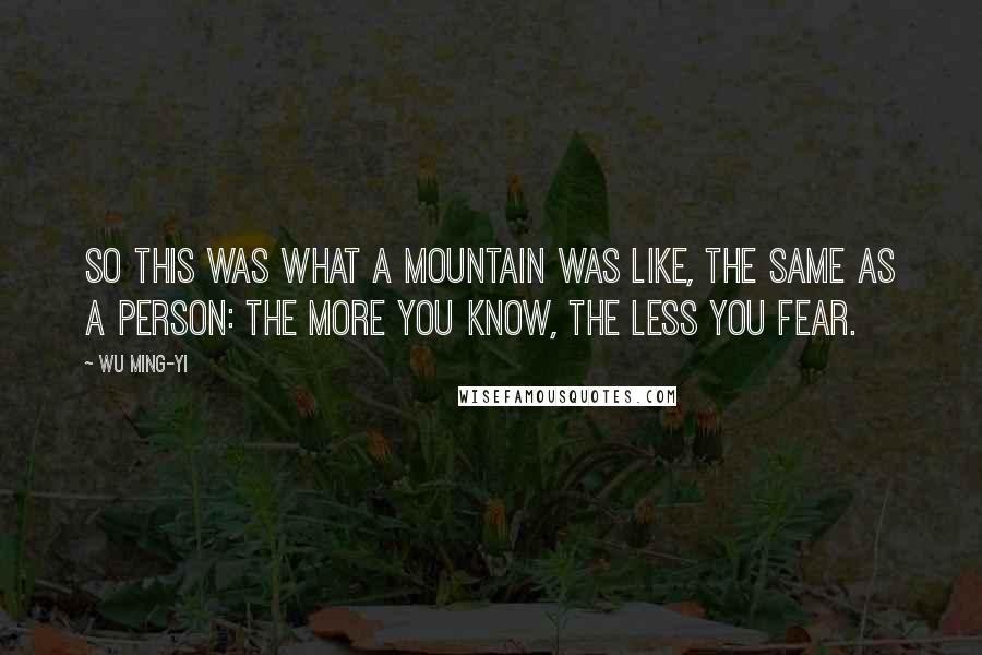 Wu Ming-Yi Quotes: So this was what a mountain was like, the same as a person: the more you know, the less you fear.