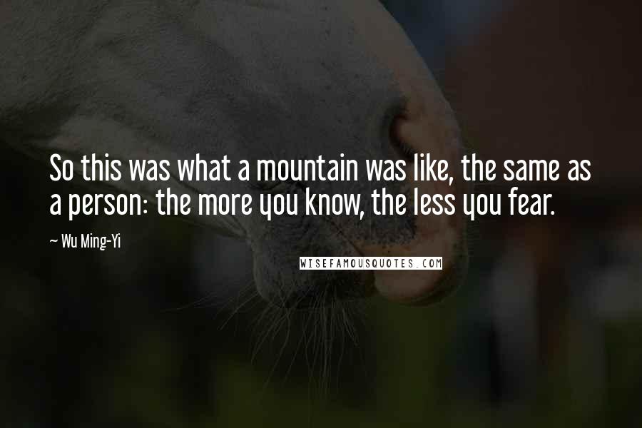 Wu Ming-Yi Quotes: So this was what a mountain was like, the same as a person: the more you know, the less you fear.