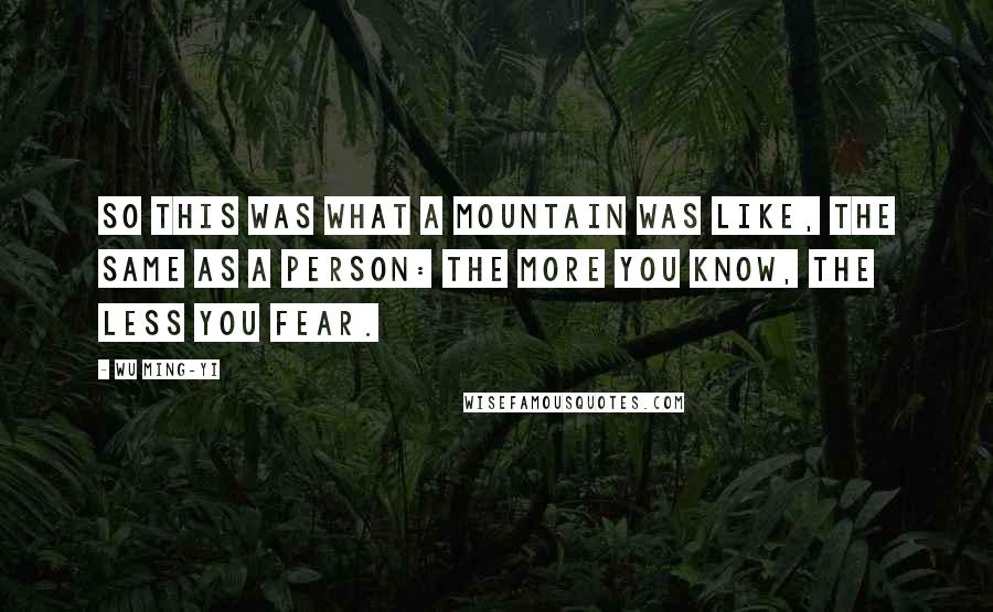 Wu Ming-Yi Quotes: So this was what a mountain was like, the same as a person: the more you know, the less you fear.