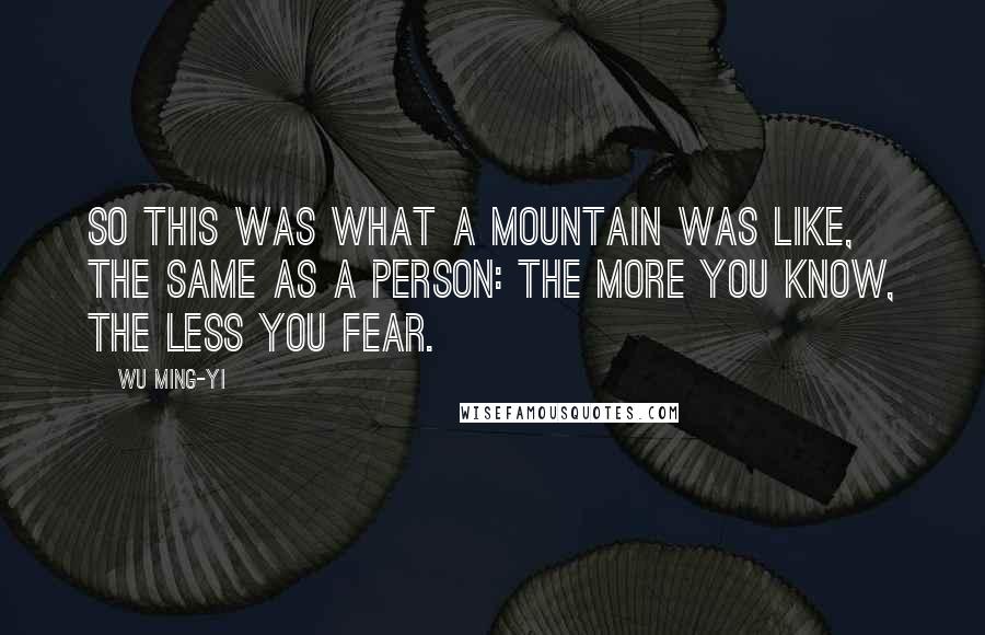 Wu Ming-Yi Quotes: So this was what a mountain was like, the same as a person: the more you know, the less you fear.