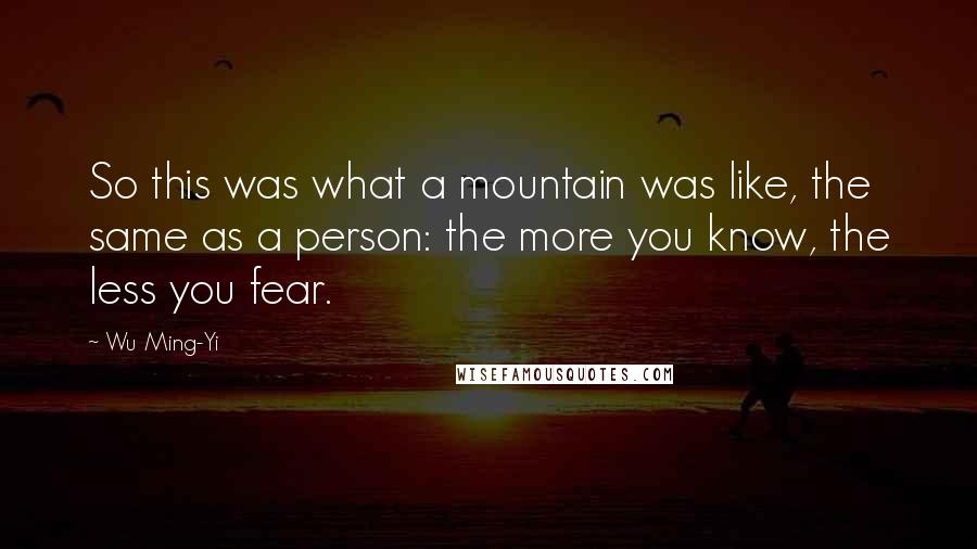 Wu Ming-Yi Quotes: So this was what a mountain was like, the same as a person: the more you know, the less you fear.