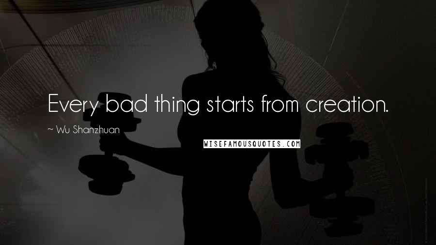 Wu Shanzhuan Quotes: Every bad thing starts from creation.