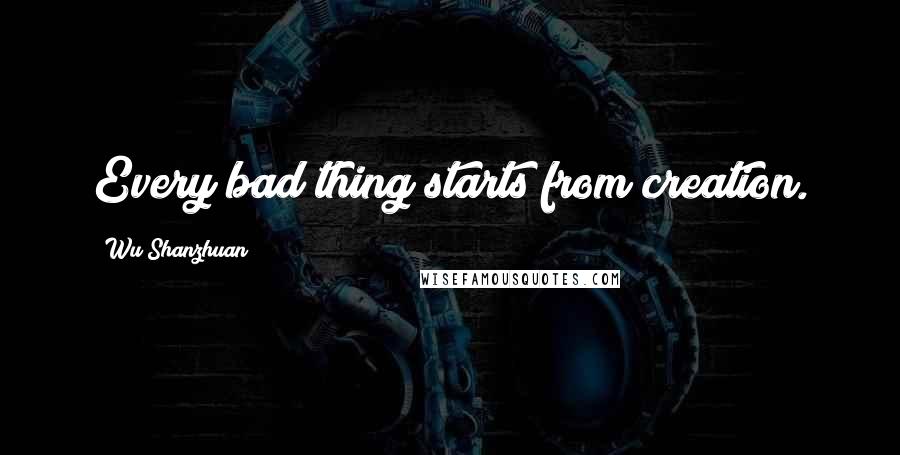 Wu Shanzhuan Quotes: Every bad thing starts from creation.