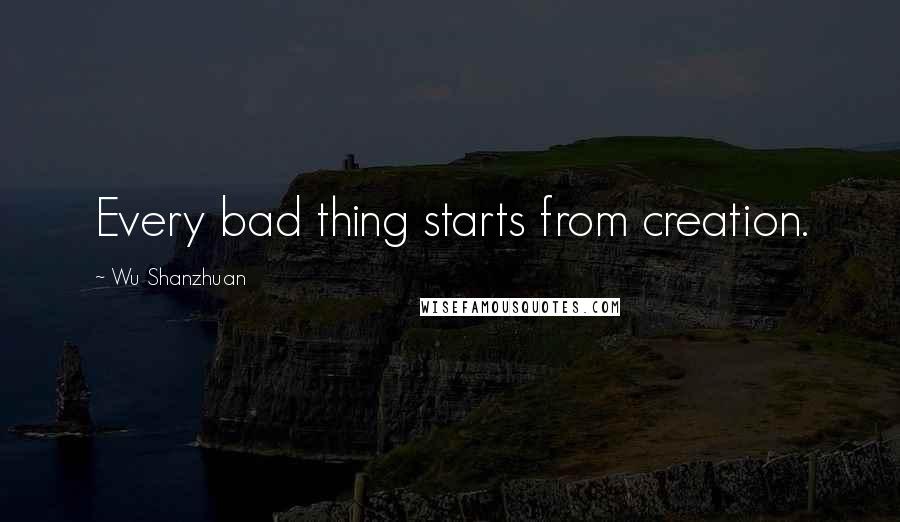 Wu Shanzhuan Quotes: Every bad thing starts from creation.