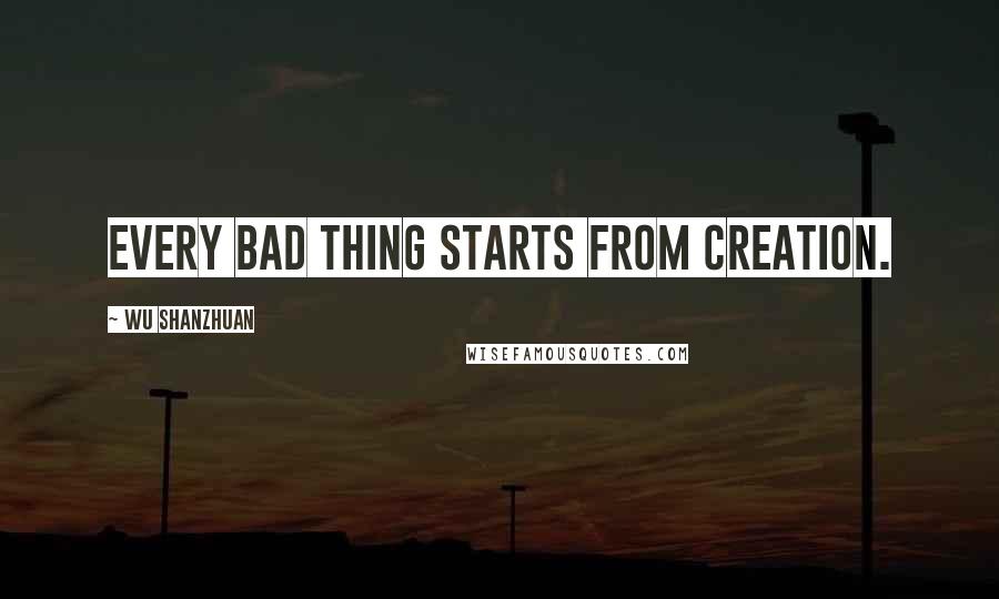 Wu Shanzhuan Quotes: Every bad thing starts from creation.