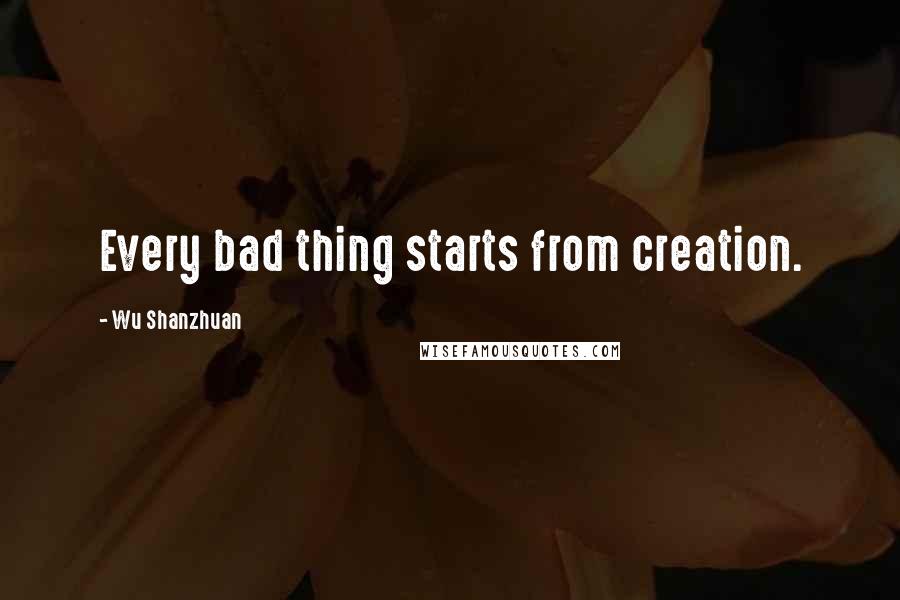 Wu Shanzhuan Quotes: Every bad thing starts from creation.