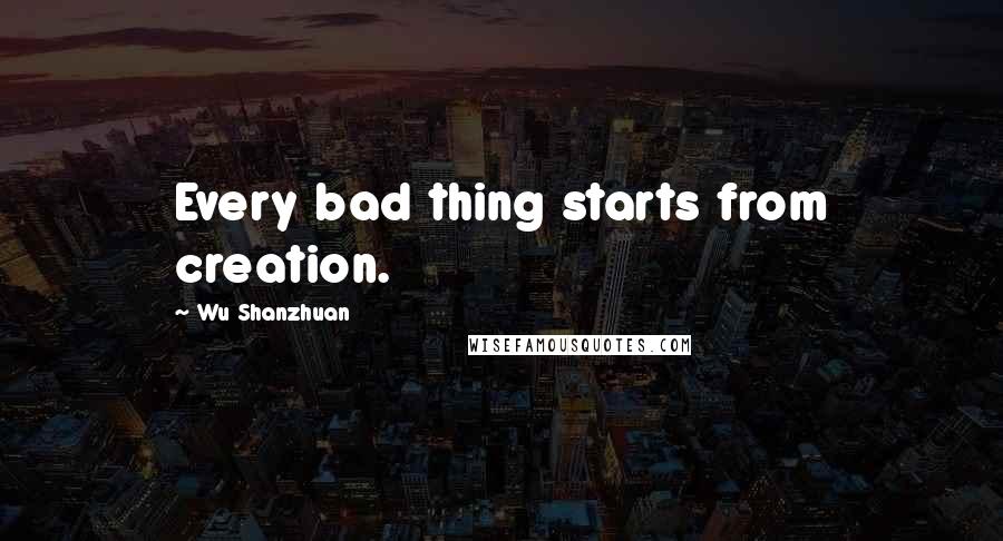 Wu Shanzhuan Quotes: Every bad thing starts from creation.