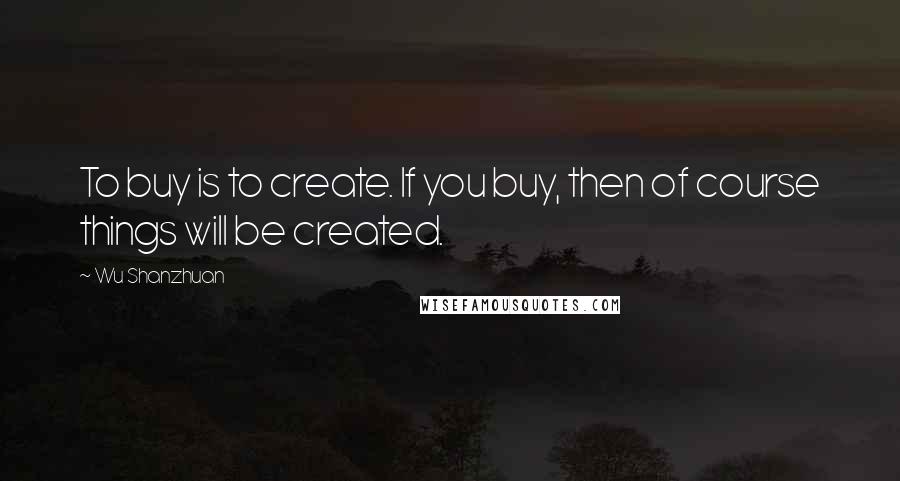 Wu Shanzhuan Quotes: To buy is to create. If you buy, then of course things will be created.