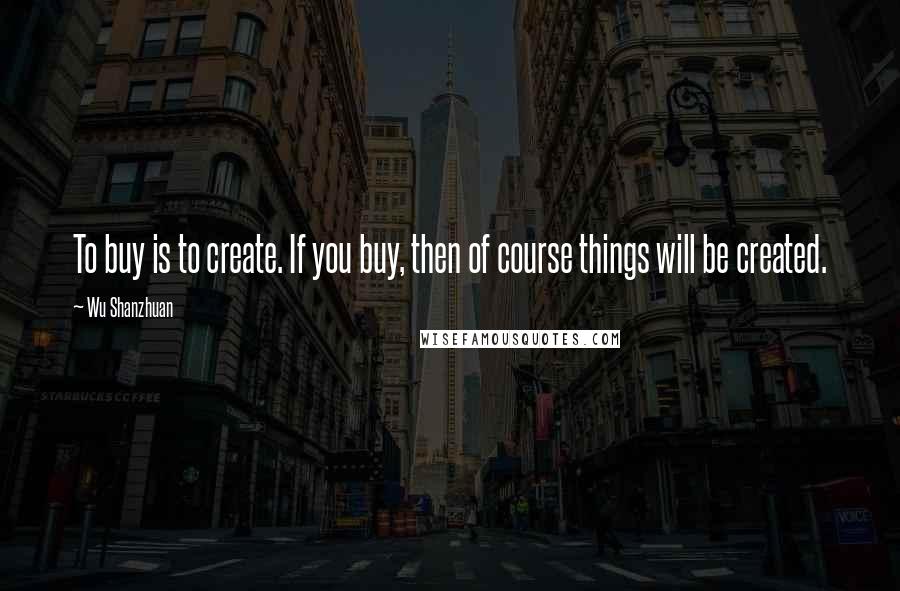 Wu Shanzhuan Quotes: To buy is to create. If you buy, then of course things will be created.