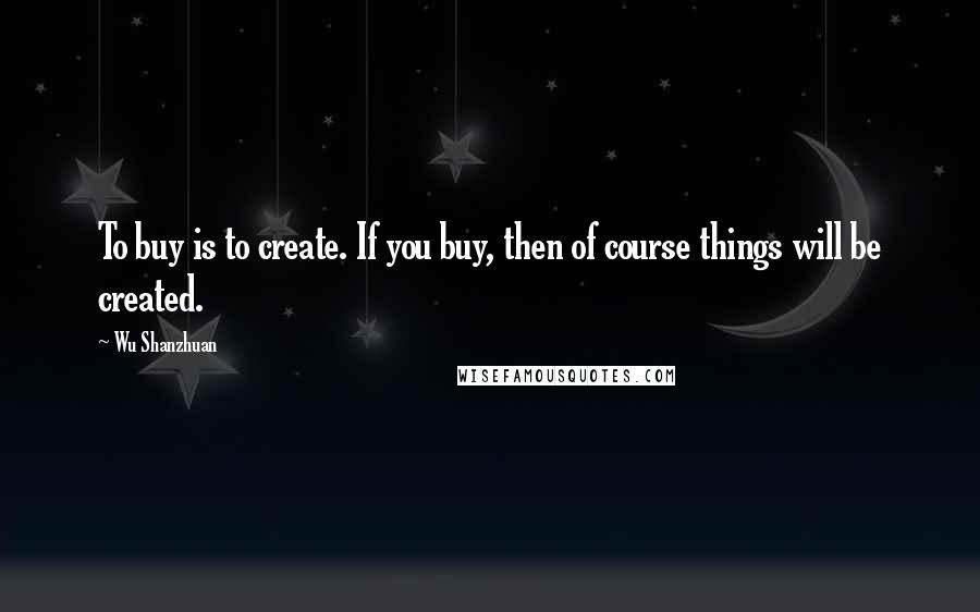 Wu Shanzhuan Quotes: To buy is to create. If you buy, then of course things will be created.