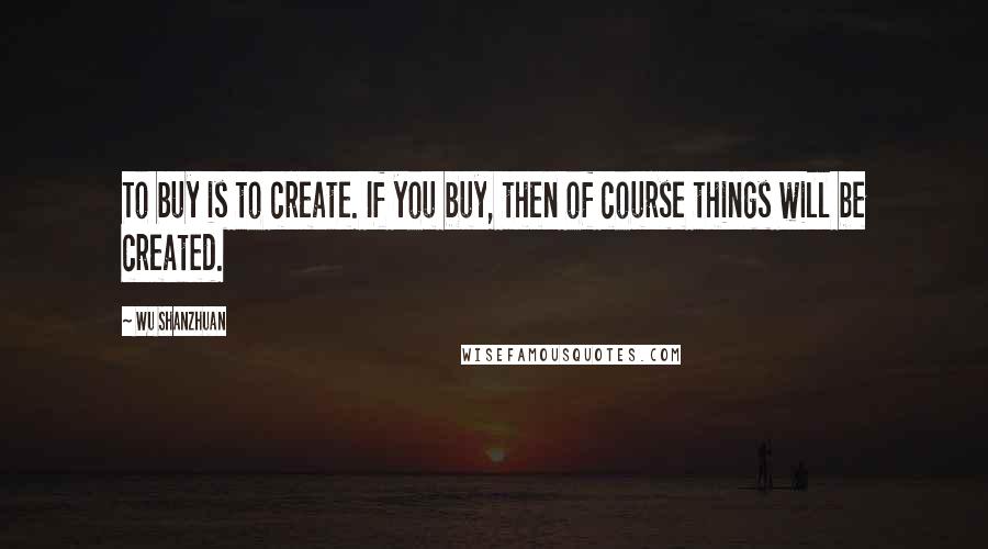 Wu Shanzhuan Quotes: To buy is to create. If you buy, then of course things will be created.