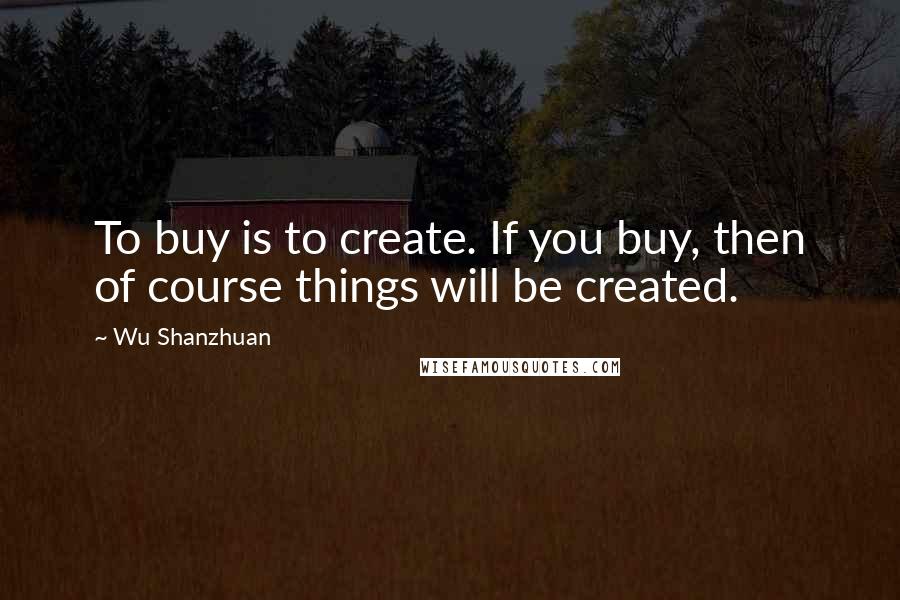 Wu Shanzhuan Quotes: To buy is to create. If you buy, then of course things will be created.