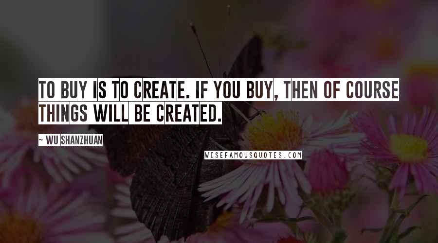 Wu Shanzhuan Quotes: To buy is to create. If you buy, then of course things will be created.