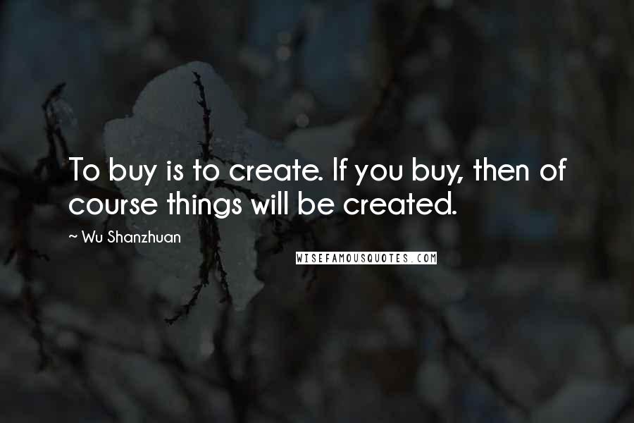 Wu Shanzhuan Quotes: To buy is to create. If you buy, then of course things will be created.