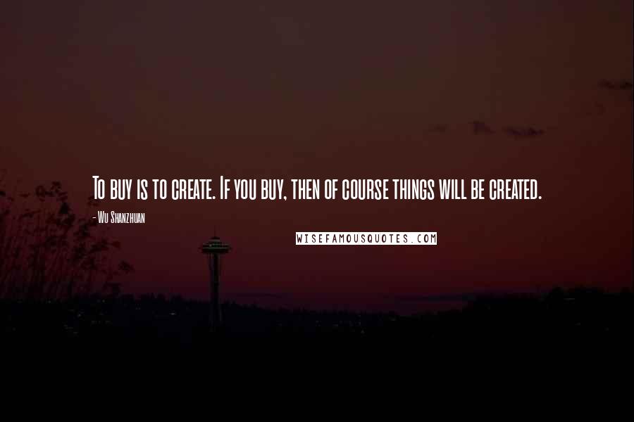 Wu Shanzhuan Quotes: To buy is to create. If you buy, then of course things will be created.
