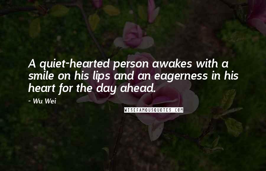 Wu Wei Quotes: A quiet-hearted person awakes with a smile on his lips and an eagerness in his heart for the day ahead.