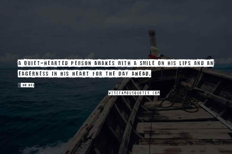 Wu Wei Quotes: A quiet-hearted person awakes with a smile on his lips and an eagerness in his heart for the day ahead.