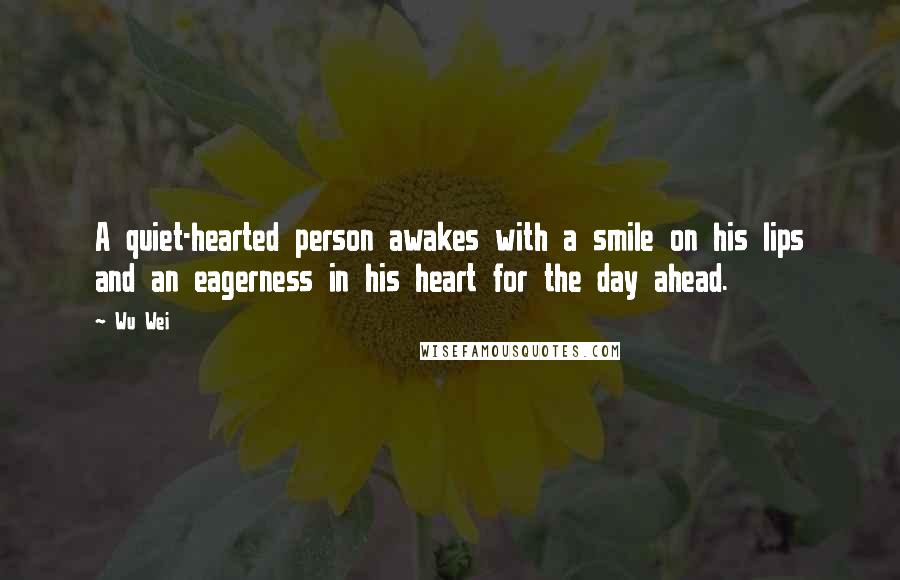 Wu Wei Quotes: A quiet-hearted person awakes with a smile on his lips and an eagerness in his heart for the day ahead.