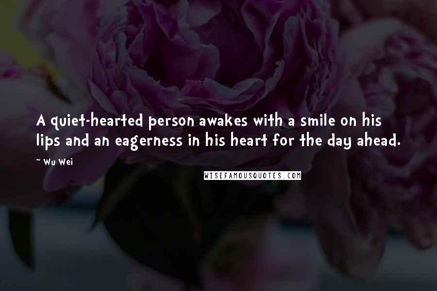 Wu Wei Quotes: A quiet-hearted person awakes with a smile on his lips and an eagerness in his heart for the day ahead.